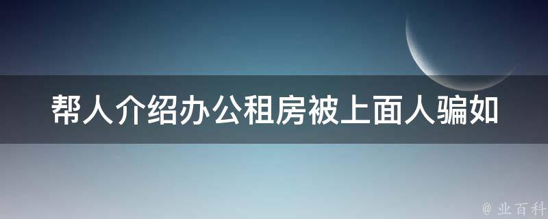 帮人介绍办公租房被上面人骗(如何避免类似情况再次发生)