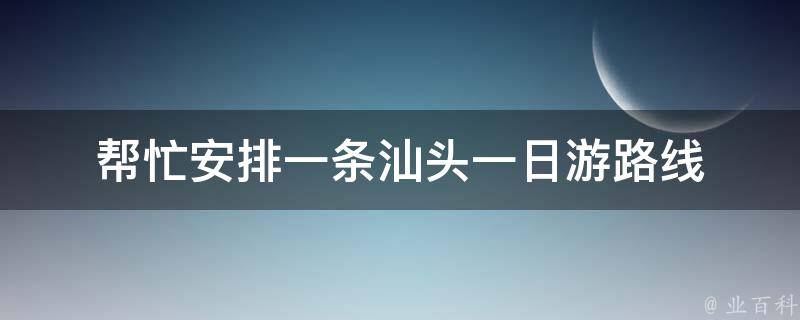 帮忙安排一条汕头一日游路线 