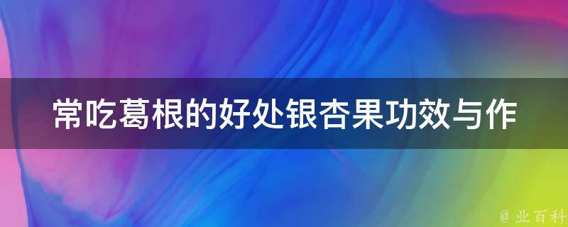 常吃葛根的好处_银杏果功效与作用及禁忌详解