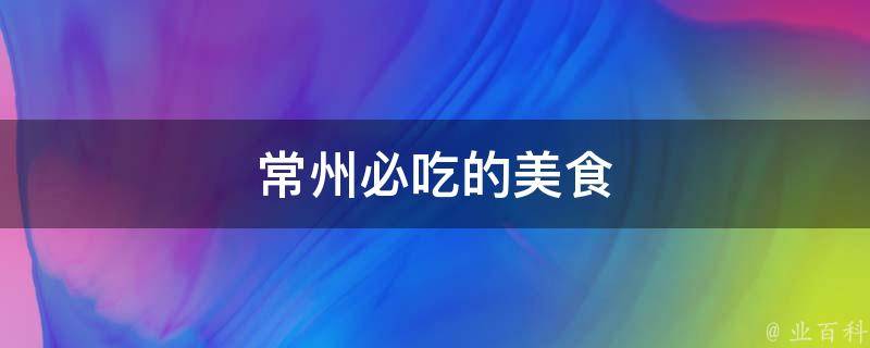 常州必吃的美食推荐(吃遍全城，这些绝对不能错过！)