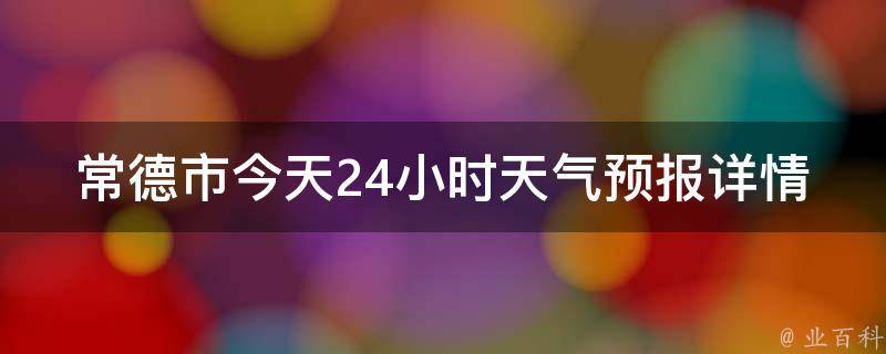 常德市今天24小时天气预报详情_实时更新+未来一周天气趋势