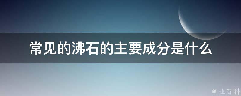 常见的沸石的主要成分是什么 