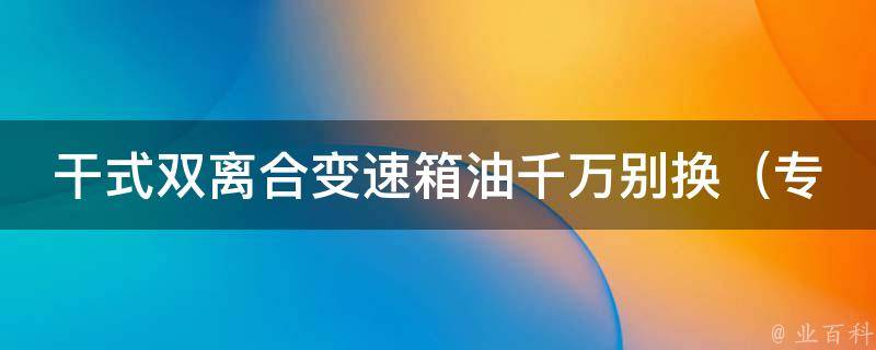 干式双离合变速箱油千万别换（专家教你正确保养变速箱的方法）