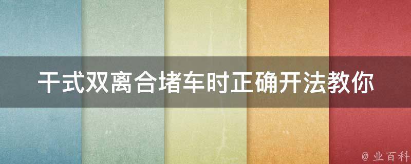 干式双离合堵车时正确开法_教你避免高速路堵车烦恼