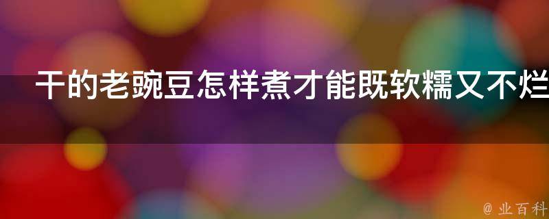 干的老豌豆怎样煮才能既软糯又不烂 