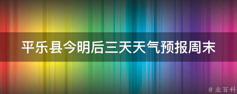 平乐县今明后三天天气预报_周末出行必看