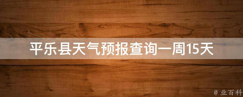 平乐县天气预报查询一周15天(详细天气预报及未来两周的气温变化趋势)