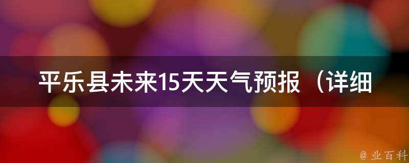 平乐县未来15天天气预报_详细数据一览，空气质量、气温波动、降雨量等