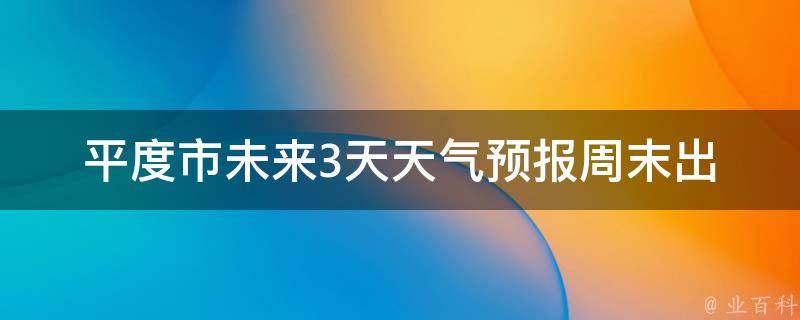 平度市未来3天天气预报_周末出行必看！