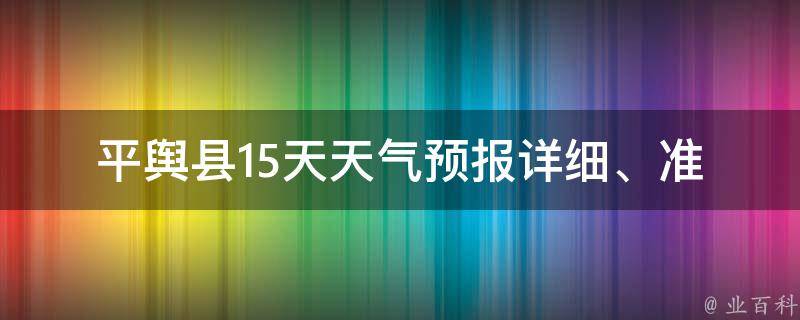 平舆县15天天气预报_详细、准确的平舆县未来两周天气情况一览