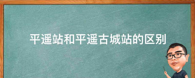 平遥站和平遥古城站的区别 