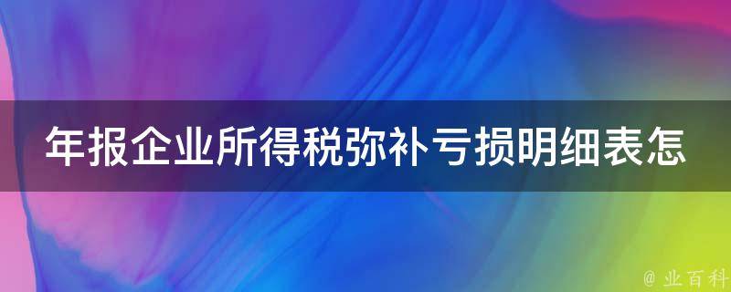 年报企业所得税弥补亏损明细表怎么填_详解填表技巧和注意事项