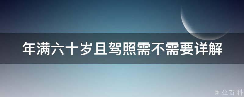 年满六十岁且驾照需不需要(详解老年人驾驶资格认证规定)