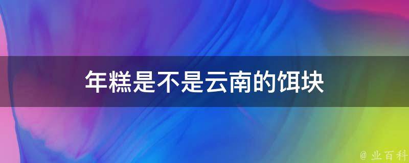 年糕是不是云南的饵块 