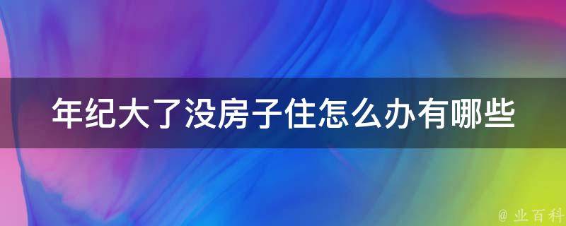 年纪大了没房子住怎么办(有哪些解决方案)