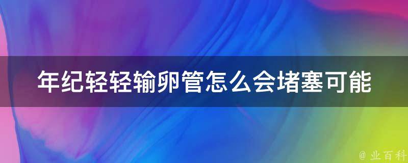 年纪轻轻输卵管怎么会堵塞_可能原因和治疗方法详解