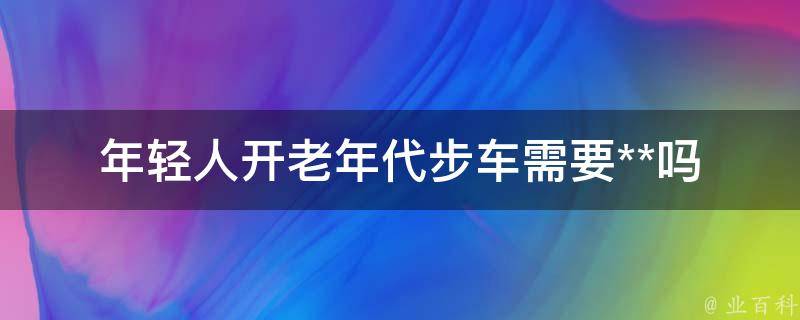 年轻人开老年代步车需要**吗_详解年轻人驾驶老年代步车的法律规定