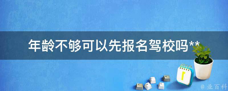 年龄不够可以先报名驾校吗(**考试要求年龄满足哪些条件？)