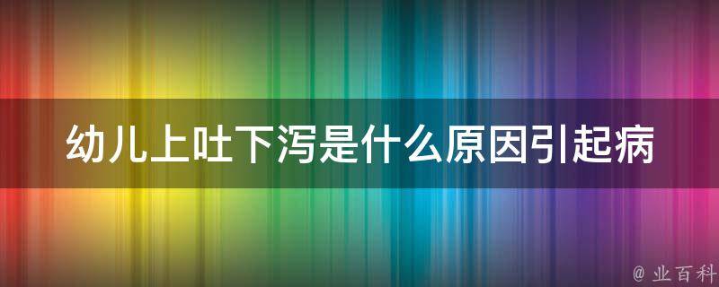 幼儿上吐下泻是什么原因引起(病因解析及家庭护理指南)