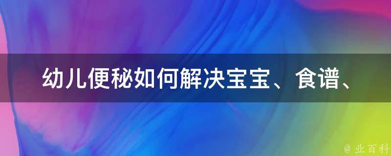 幼儿便秘如何解决_宝宝、食谱、按摩、药物、家庭常备、排便训练