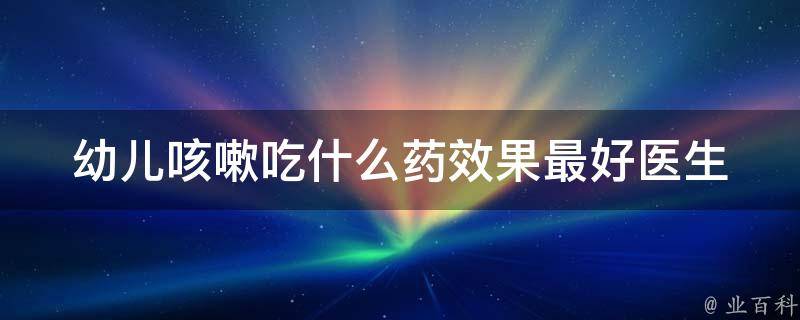 幼儿咳嗽吃什么药效果最好_医生推荐：中药还是西药？