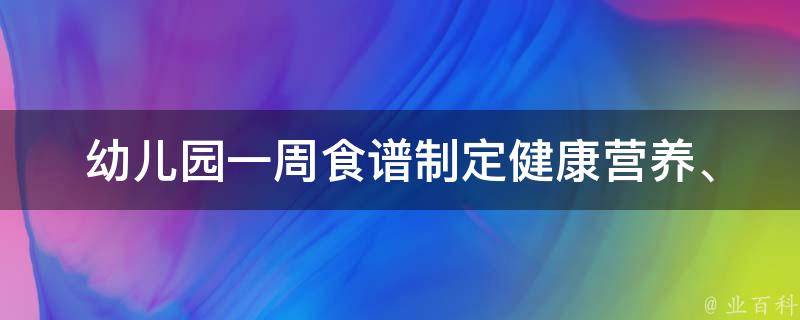 幼儿园一周食谱制定_健康营养、素食、低敏食材推荐