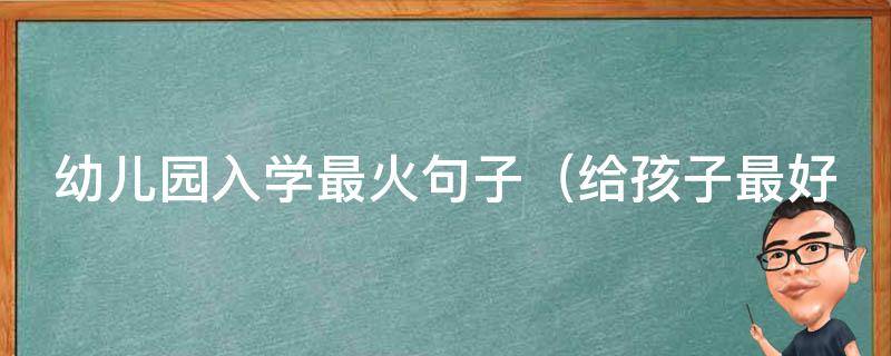 幼儿园入学最火句子（给孩子最好的开端，让他们快乐学习成长）