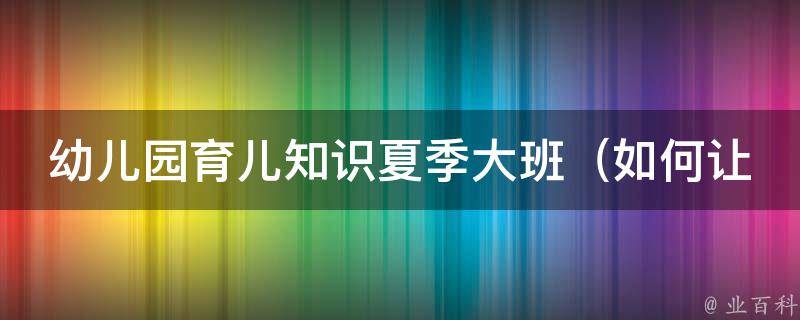 幼儿园育儿知识夏季大班（如何让孩子度过炎热的夏天、夏令营推荐、防暑降温小贴士）