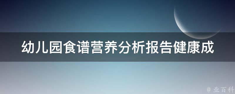 幼儿园食谱营养分析报告_健康成长必备，科学营养搭配让孩子更聪明