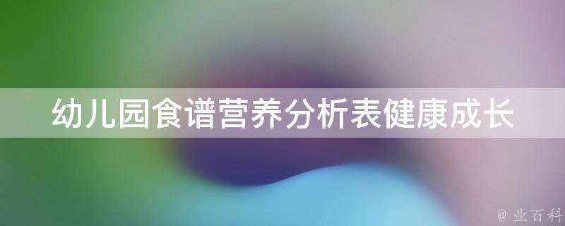 幼儿园食谱营养分析表_健康成长必备，多种营养搭配让孩子健康成长。