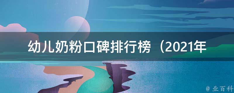 幼儿奶粉口碑排行榜_2021年最新评测，哪款奶粉更适合宝宝？