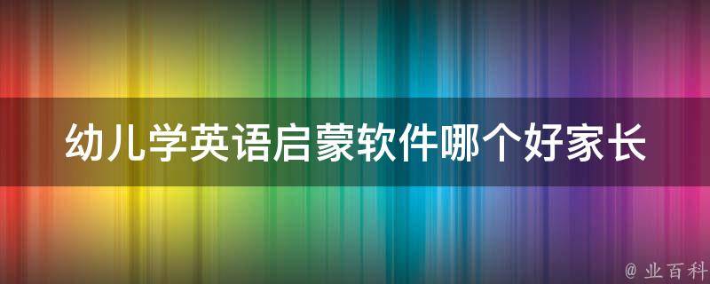 幼儿学英语启蒙软件哪个好_家长必看：10款最受欢迎的幼儿英语学习软件推荐。