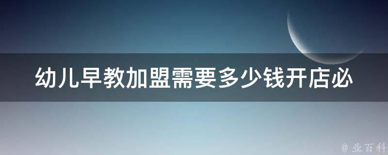 幼儿早教加盟需要多少钱_开店必看！幼儿早教加盟费用、投入成本、利润分析