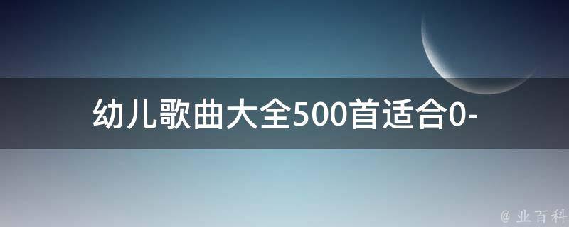 幼儿歌曲大全500首(适合0-6岁宝宝听的经典儿歌推荐)