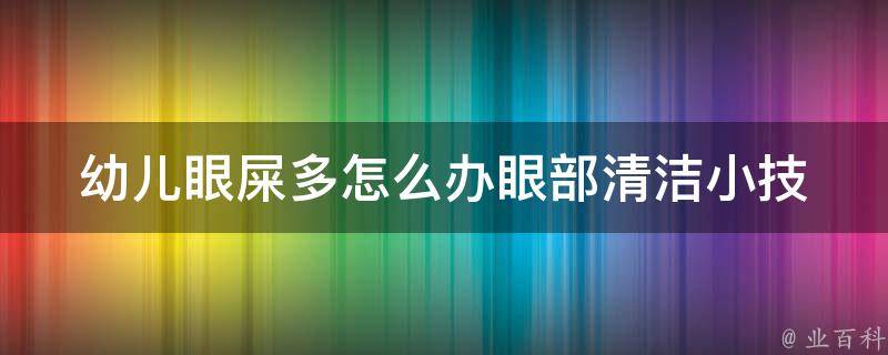 幼儿眼屎多怎么办_眼部清洁小技巧分享