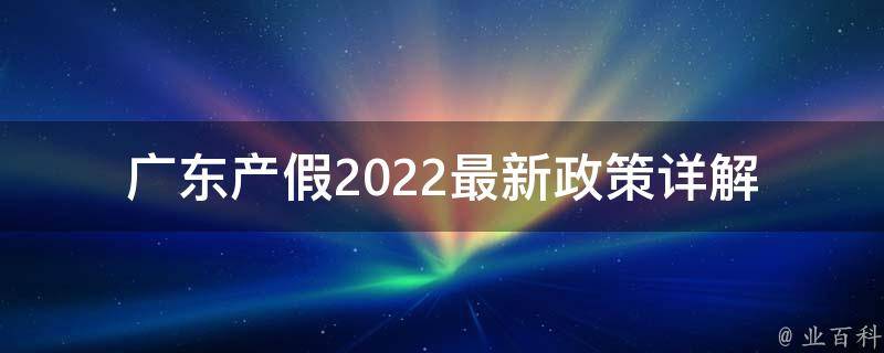 广东产假2022最新政策_详解女性权益保障，企业应如何执行