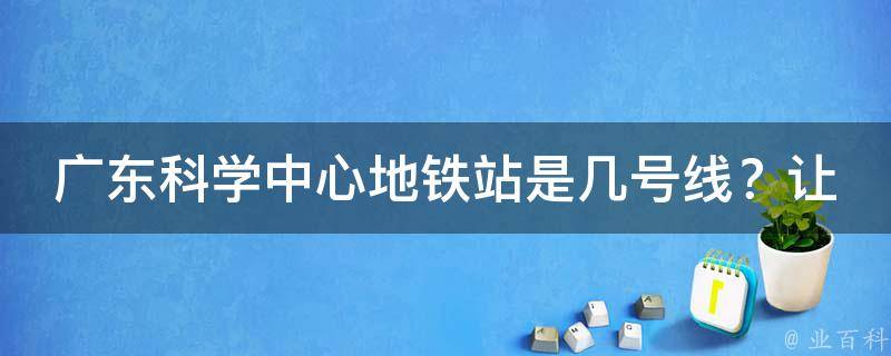 广东科学中心地铁站是几号线？让你一目了然！