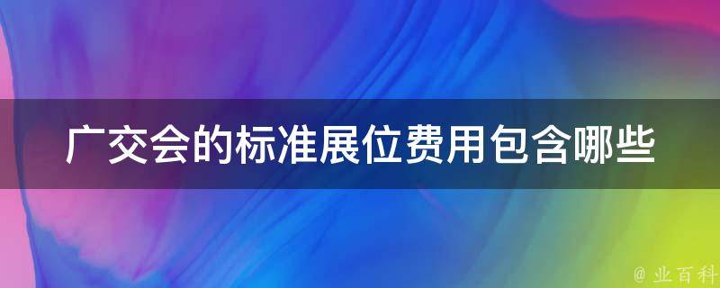 广交会的标准展位费用(包含哪些服务和费用)