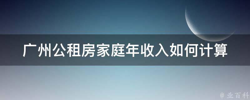 广州公租房家庭年收入(如何计算及申请条件)