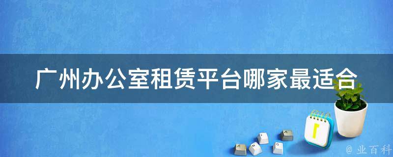 广州办公室租赁平台_哪家最适合中小企业？