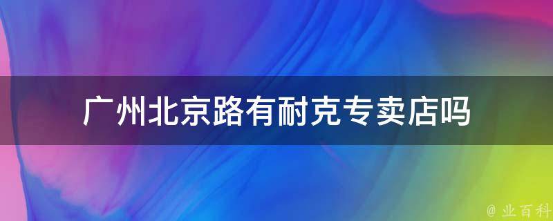 广州北京路有耐克专卖店吗 