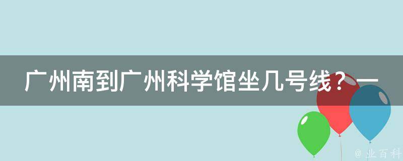 广州南到广州科学馆坐几号线？一看便知！