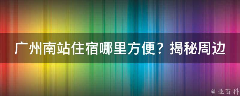 广州南站住宿哪里方便？揭秘周边便捷住宿好去处！