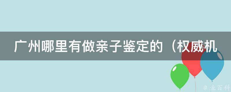 广州哪里有做亲子鉴定的_权威机构推荐，价格透明，服务优质