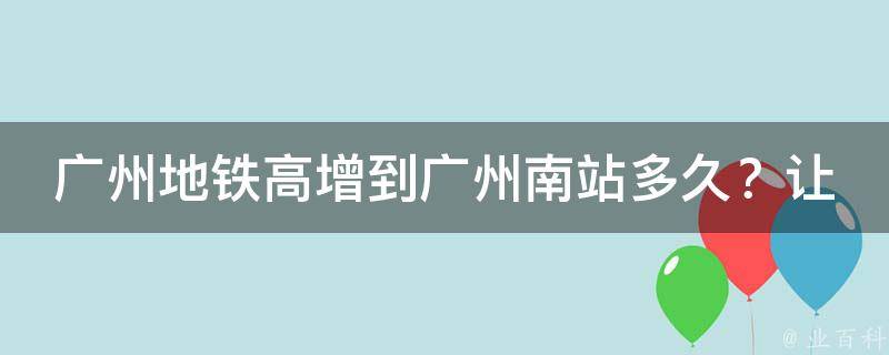 广州地铁高增到广州南站多久？让你轻松掌握出行时间！