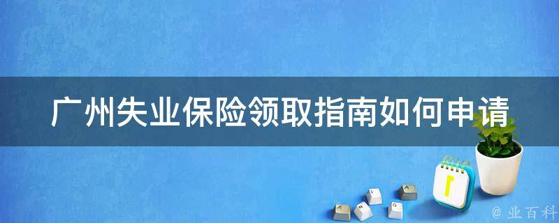 广州失业保险领取指南_如何申请、资格要求、注意事项