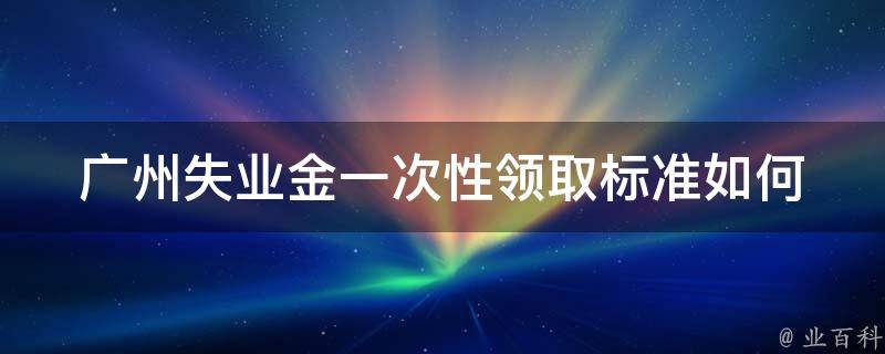 广州失业金一次性领取标准_如何计算及申领条件