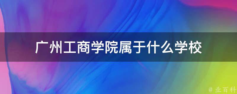 广州工商学院属于什么学校 