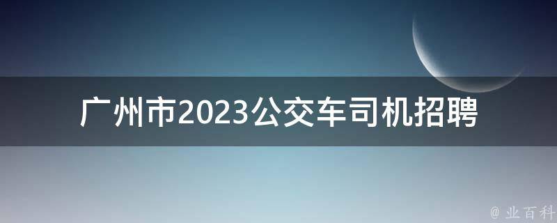 广州市2023公交车司机招聘(需要哪些条件和资格)