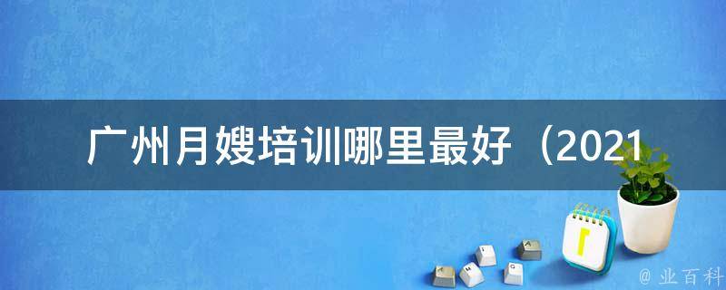 广州月嫂培训哪里最好_2021年最新排名及学员口碑推荐